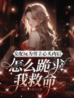 女配成为男主心头肉后,怎么跪求我救命