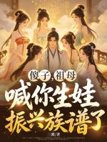 傻子，祖母喊你生娃振兴族谱了