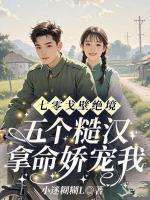 七零戈壁绝境:五个糙汉拿命娇宠我