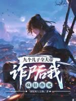 九个儿子全大帝，诈尸后我疯狂作死
