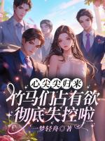心尖尖归来！竹马们占有欲彻底失控啦