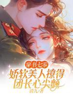 穿书七零,娇软美人撩得团长心尖颤